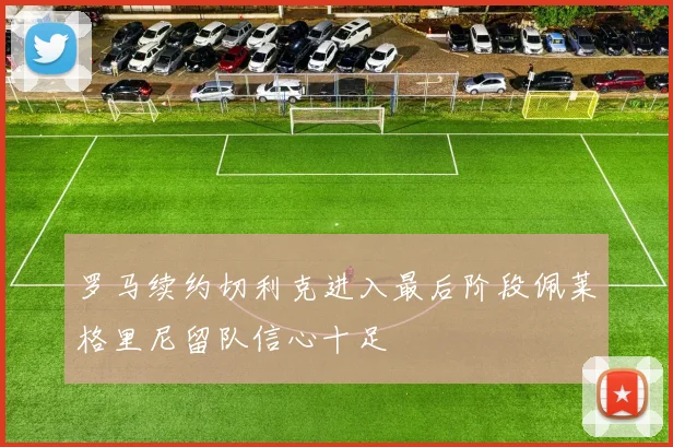 罗马续约切利克进入最后阶段佩莱格里尼留队信心十足