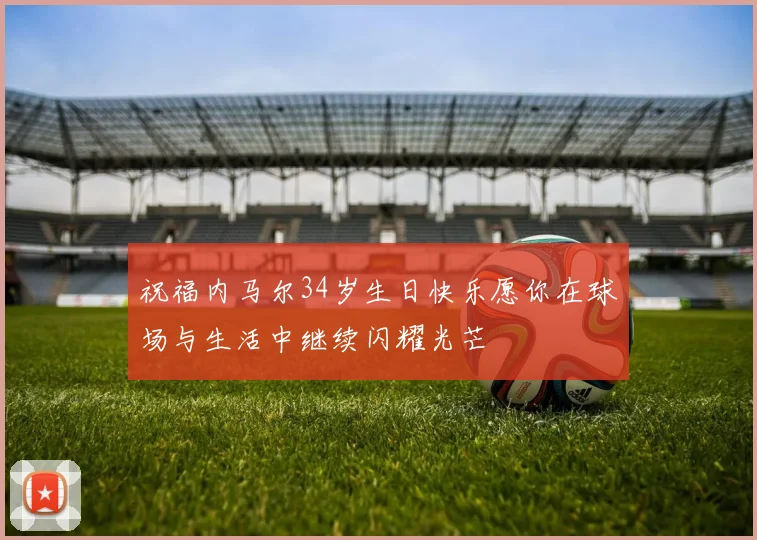 祝福内马尔34岁生日快乐愿你在球场与生活中继续闪耀光芒