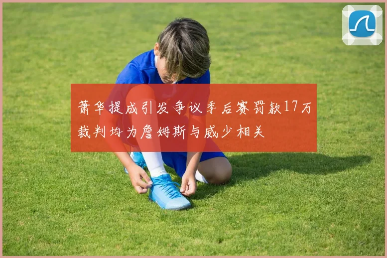 萧华提成引发争议季后赛罚款17万裁判均为詹姆斯与威少相关