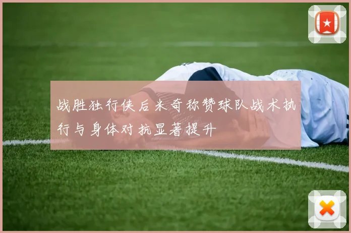 战胜独行侠后米奇称赞球队战术执行与身体对抗显著提升