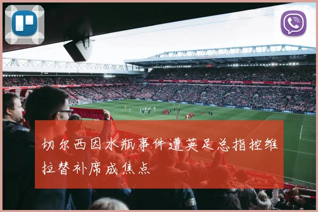 切尔西因水瓶事件遭英足总指控维拉替补席成焦点