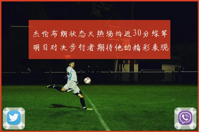 杰伦布朗状态火热场均近30分绿军明日对决步行者期待他的精彩表现