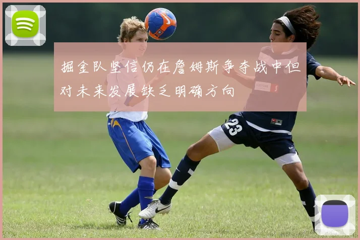 掘金队坚信仍在詹姆斯争夺战中但对未来发展缺乏明确方向