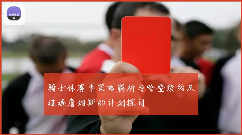 骑士休赛季策略解析与哈登续约及追逐詹姆斯的计划探讨