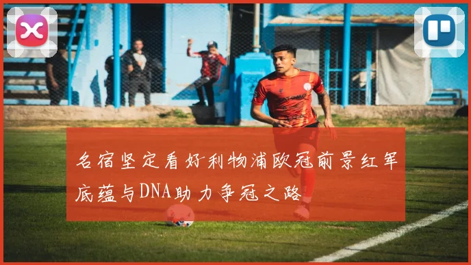 名宿坚定看好利物浦欧冠前景红军底蕴与DNA助力争冠之路
