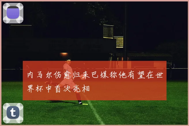 内马尔伤愈归来巴媒称他有望在世界杯中首次亮相