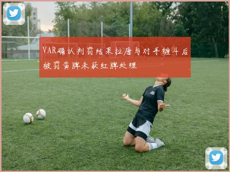 VAR确认判罚结果拉唐与对手缠斗后被罚黄牌未获红牌处理