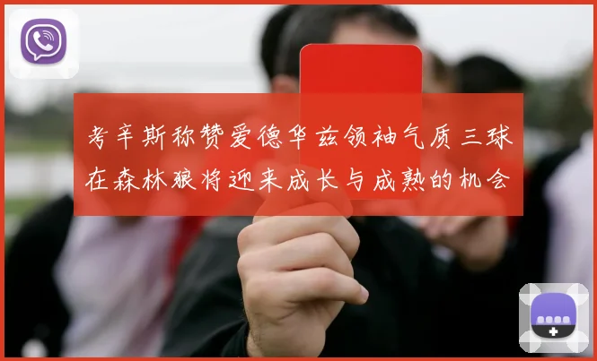 考辛斯称赞爱德华兹领袖气质三球在森林狼将迎来成长与成熟的机会