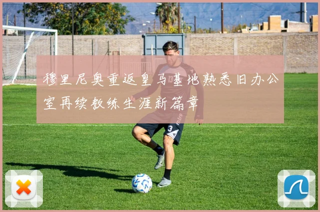 穆里尼奥重返皇马基地熟悉旧办公室再续教练生涯新篇章