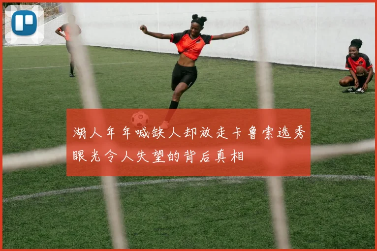 湖人年年喊缺人却放走卡鲁索选秀眼光令人失望的背后真相