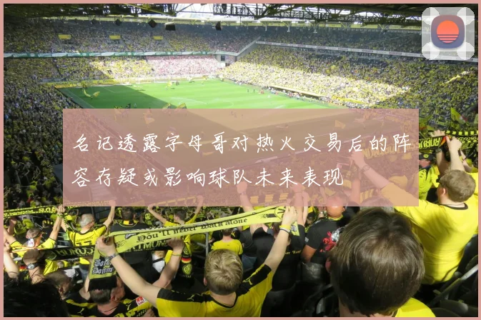 名记透露字母哥对热火交易后的阵容存疑或影响球队未来表现