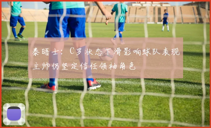 泰晤士：C罗状态下滑影响球队表现主帅仍坚定信任领袖角色