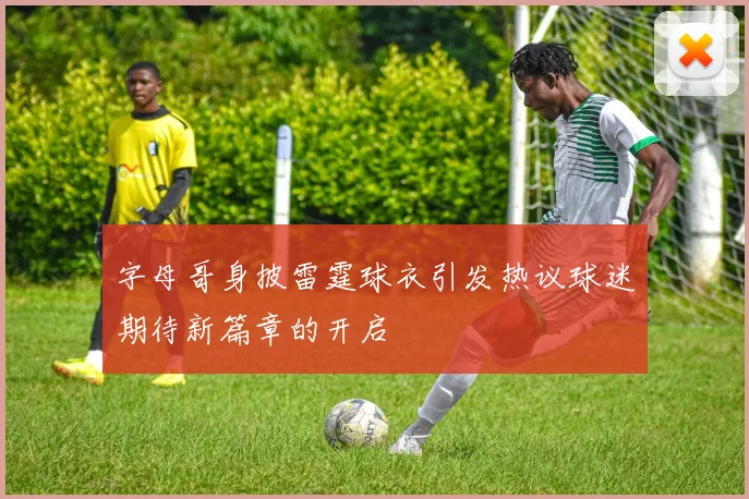 字母哥身披雷霆球衣引发热议球迷期待新篇章的开启