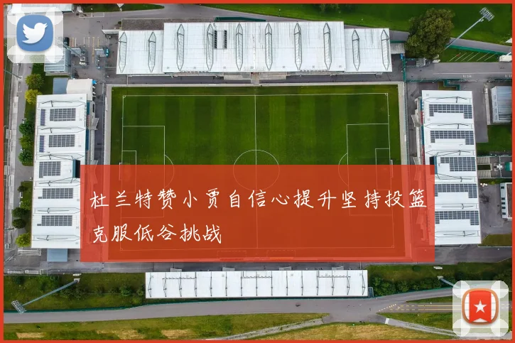 杜兰特赞小贾自信心提升坚持投篮克服低谷挑战
