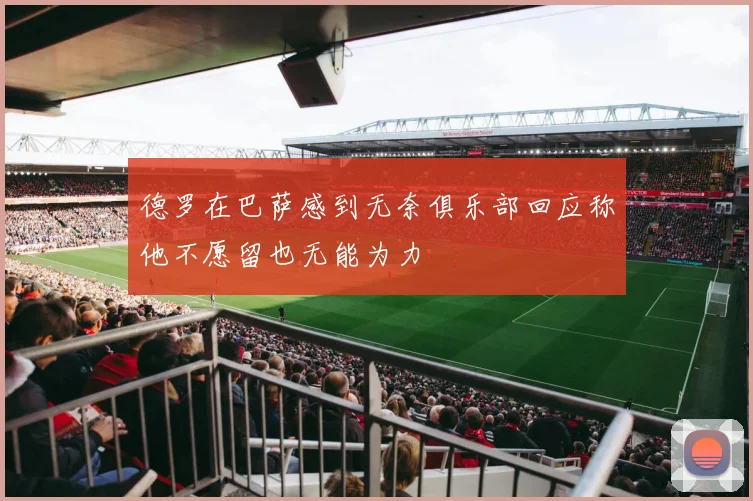 德罗在巴萨感到无奈俱乐部回应称他不愿留也无能为力