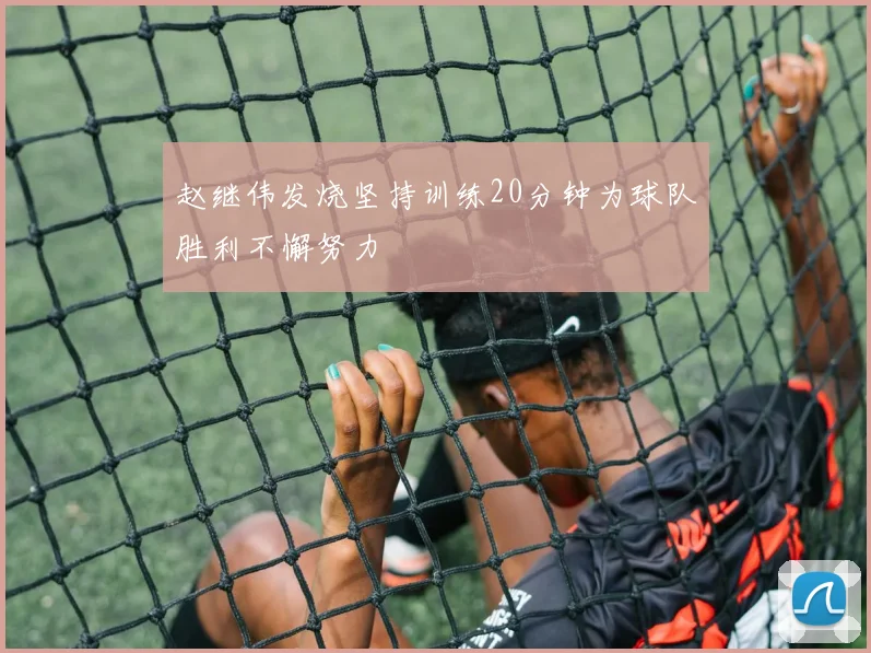 赵继伟发烧坚持训练20分钟为球队胜利不懈努力