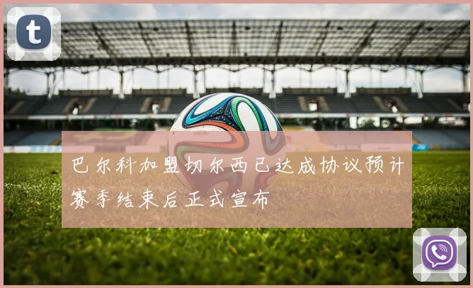巴尔科加盟切尔西已达成协议预计赛季结束后正式宣布