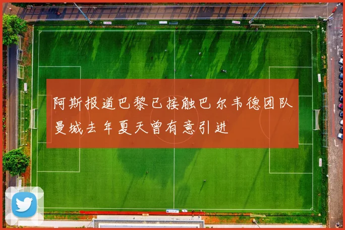 阿斯报道巴黎已接触巴尔韦德团队曼城去年夏天曾有意引进