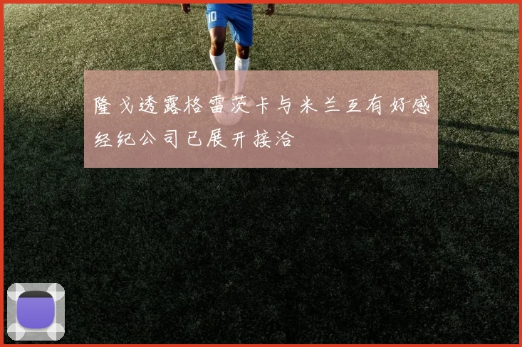 隆戈透露格雷茨卡与米兰互有好感经纪公司已展开接洽
