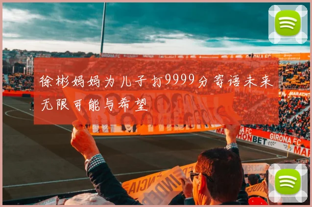徐彬妈妈为儿子打9999分寄语未来无限可能与希望
