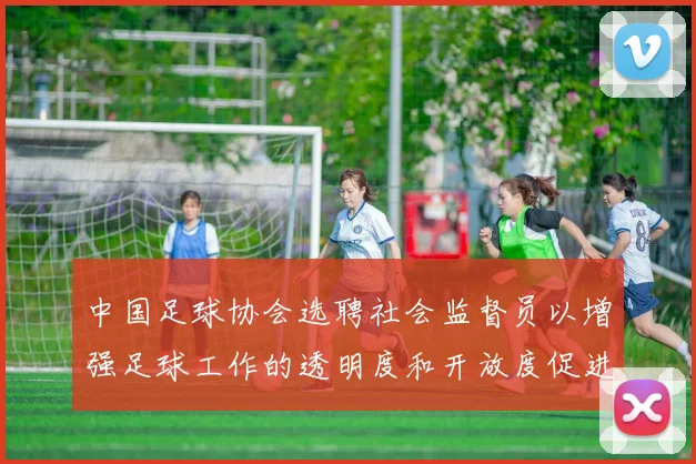 中国足球协会选聘社会监督员以增强足球工作的透明度和开放度促进足球事业发展
