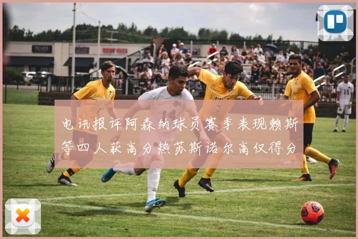 电讯报评阿森纳球员赛季表现赖斯等四人获高分热苏斯诺尔高仅得分