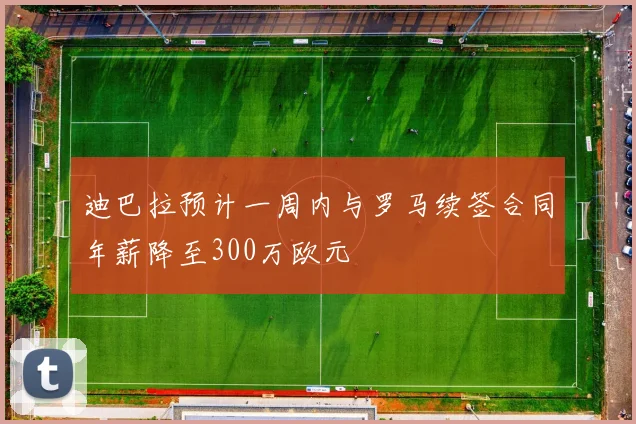 迪巴拉预计一周内与罗马续签合同年薪降至300万欧元