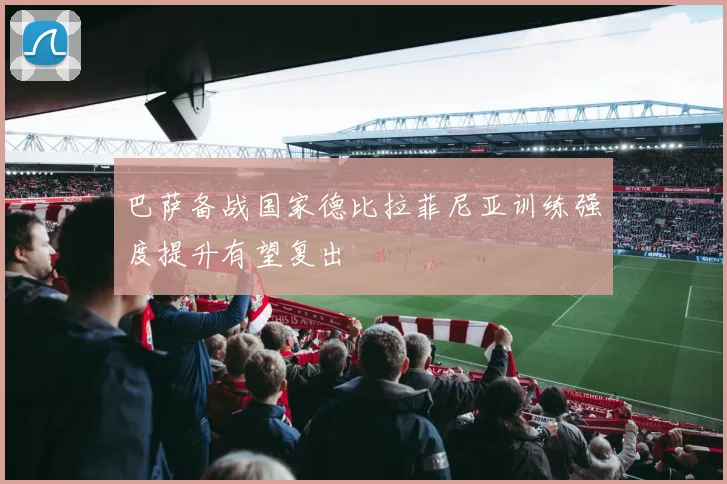 巴萨备战国家德比拉菲尼亚训练强度提升有望复出