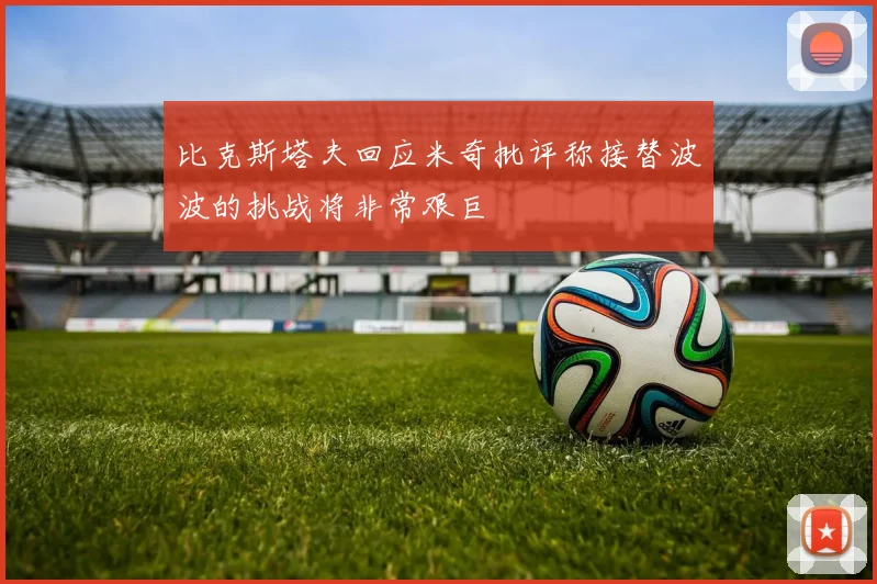 比克斯塔夫回应米奇批评称接替波波的挑战将非常艰巨