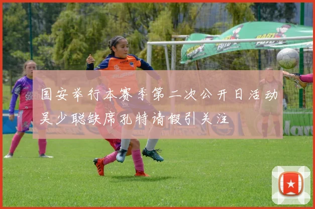 国安举行本赛季第二次公开日活动吴少聪缺席孔特请假引关注
