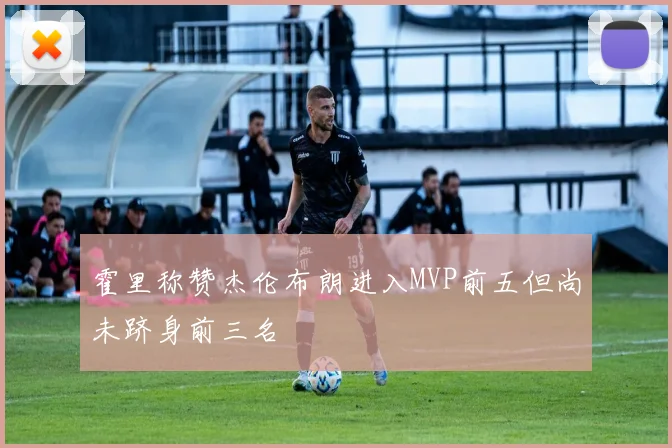 霍里称赞杰伦布朗进入MVP前五但尚未跻身前三名