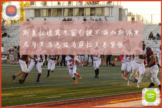 斯基拉透露冬窗引援不满加斯佩里尼与罗马总监马萨拉关系紧张